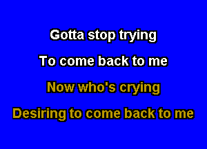 Gotta stop trying
To come back to me

Now who's crying

Desiring to come back to me