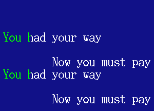 You had your way

Now you must pay
You had your way

Now you must pay