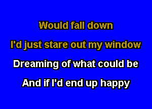 Would fall down
I'd just stare out my window

Dreaming of what could be

And if I'd end up happy