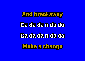 And breakaway

Da da dan da da
Da da dan da da

Make a change