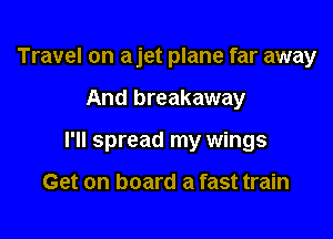 Travel on a jet plane far away

And breakaway

I'll spread my wings

Get on board a fast train