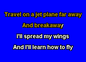 Travel on a jet plane far away
And breakaway

I'll spread my wings

And I'll learn how to fly