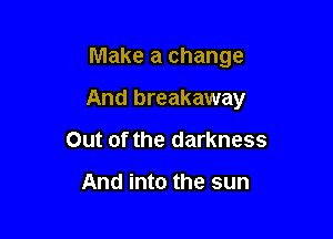 Make a change

And breakaway

Out of the darkness

And into the sun