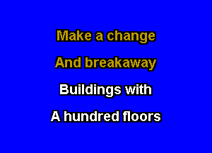 Make a change

And breakaway

Buildings with

A hundred floors