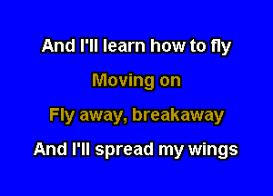 And I'll learn how to fly
Moving on

Fly away, breakaway

And I'll spread my wings