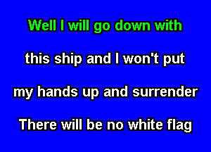 Well I will go down with
this ship and I won't put
my hands up and surrender

There will be no white flag
