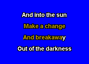 And into the sun

Make a change

And breakaway

Out of the darkness