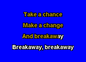 Take a chance
Make a change

And breakaway

Breakaway, breakaway