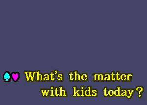 9 Whats the matter
With kids today?