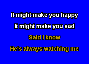 It might make you happy
It might make you sad

Said I know

He's always watching me