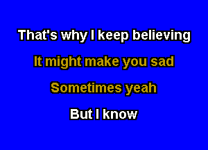That's why I keep believing

It might make you sad

Sometimes yeah

But I know