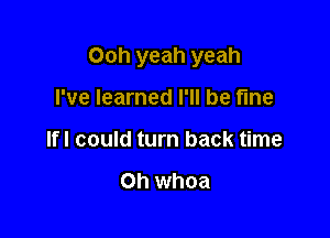 Ooh yeah yeah

I've learned I'll be fine
If! could turn back time

Oh whoa