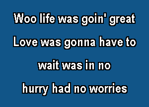 Woo life was goin' great

Love was gonna have to
wait was in no

hurry had no worries