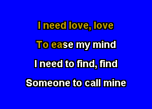 I need love, love

To ease my mind

I need to fund, fund

Someone to call mine