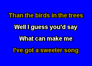 Than the birds in the trees
Well I guess you'd say

What can make me

I've got a sweeter song