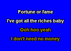 Fortune or fame

I've got all the riches baby

Ooh hoo yeah

I don't need no money