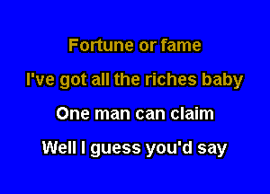 Fortune or fame

I've got all the riches baby

One man can claim

Well I guess you'd say