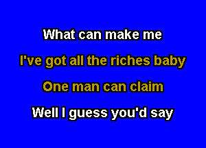 What can make me

I've got all the riches baby

One man can claim

Well I guess you'd say