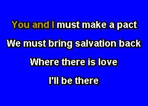 You and I must make a pact

We must bring salvation back
Where there is love

I'll be there