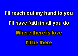 I'll reach out my hand to you

I'll have faith in all you do
Where there is love

I'll be there