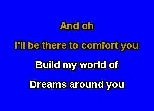 And oh
I'll be there to comfort you

Build my world of

Dreams around you