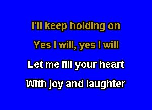 I'll keep holding on
Yes I will, yes I will

Let me fill your heart

With joy and laughter
