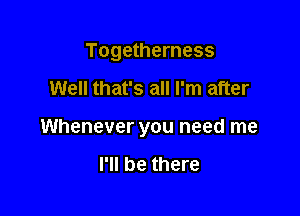 Togetherness

Well that's all I'm after

Whenever you need me

I'll be there