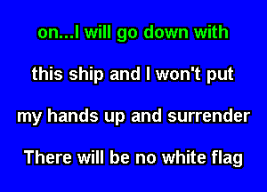 0n...l will go down with
this ship and I won't put
my hands up and surrender

There will be no white flag