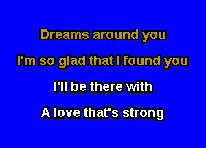 Dreams around you
I'm so glad that I found you

I'll be there with

A love that's strong