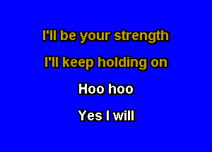 I'll be your strength

I'll keep holding on
H00 hoo

Yes I will