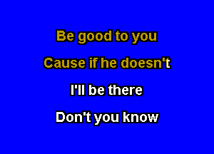 Be good to you

Cause if he doesn't
I'll be there

Don't you know