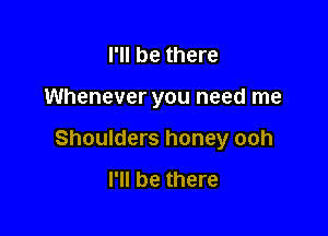I'll be there

Whenever you need me

Shoulders honey ooh

I'll be there