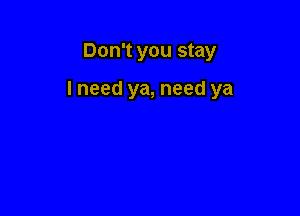 Don't you stay

I need ya, need ya
