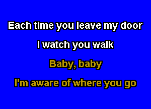 Each time you leave my door
I watch you walk

Baby, baby

I'm aware of where you go