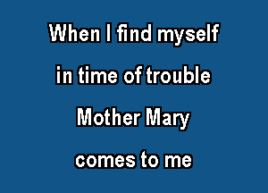When I find myself

in time of trouble

Mother Mary

comes to me