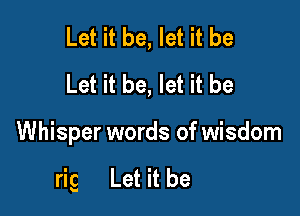 Let it be, let it be
Let it be, let it be

Whisper words of wisdom

rig Let it be