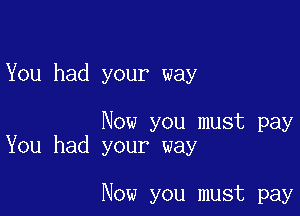 You had your way

Now you must pay
You had your way

Now you must pay