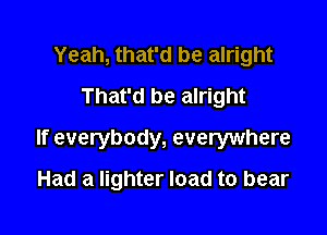 Yeah, that'd be alright
That'd be alright

If everybody, everywhere

Had a lighter load to bear