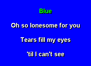 Blue

Oh so lonesome for you

Tears fill my eyes

'til I can't see