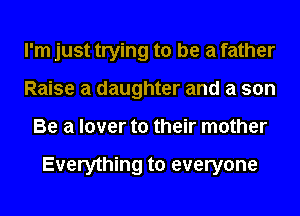 I'm just trying to be a father
Raise a daughter and a son
Be a lover to their mother

Everything to everyone