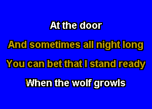 At the door

And sometimes all night long

You can bet that I stand ready

When the wolf growls