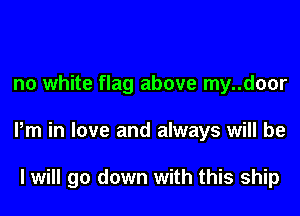 no white flag above my..d00r
Pm in love and always will be

I will go down with this ship