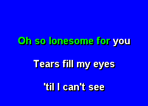 Oh so lonesome for you

Tears fill my eyes

'til I can't see