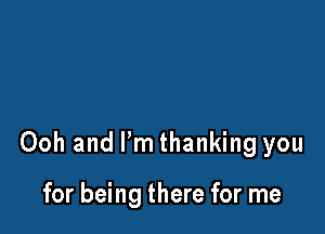 Ooh and I'm thanking you

for being there for me