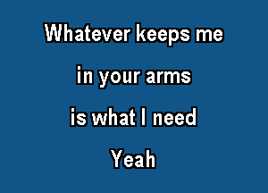 Whatever keeps me

in your arms

is whatl need

Yeah