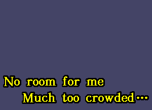No room for me
Much too crowded-