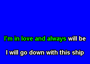 Pm in love and always will be

I will go down with this ship