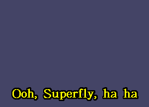 Ooh, Superfly, ha ha