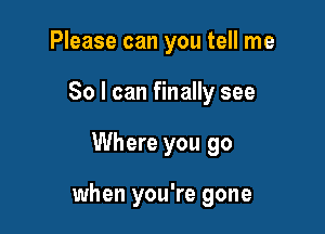 Please can you tell me

So I can finally see

Where you go

when you're gone