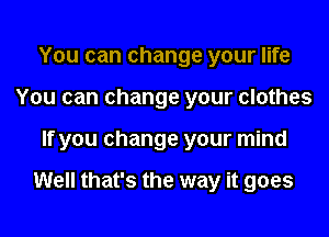 You can change your life
You can change your clothes
If you change your mind

Well that's the way it goes